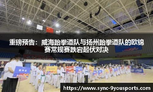 重磅预告:威海跆拳道队与扬州跆拳道队的欧锦赛常规赛跌宕起伏对决