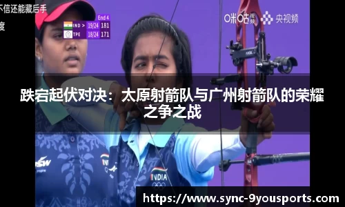 跌宕起伏对决：太原射箭队与广州射箭队的荣耀之争之战