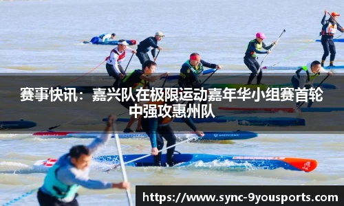 赛事快讯:嘉兴队在极限运动嘉年华小组赛首轮中强攻惠州队