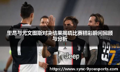 里昂与尤文图斯对决结果揭晓比赛精彩瞬间回顾与分析